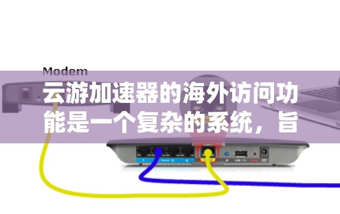云游加速器的海外访问功能是一个复杂的系统，旨在为用户提供在全球范围内访问网页和应用的便捷服务。以下是对该功能的详细分析和设计