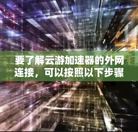 要了解云游加速器的外网连接，可以按照以下步骤进行