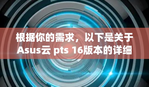 根据你的需求，以下是关于Asus云 pts 16版本的详细介绍，帮助你选择合适的电脑配置