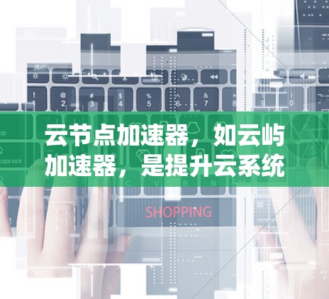 云节点加速器，如云屿加速器，是提升云系统性能的重要工具，尤其适用于需要高可用性和快速响应的场景。以下是对其特点、优势和使用的考虑的详细总结