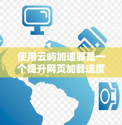 使用云屿加速器是一个提升网页加载速度的好方法，以下是详细的步骤指南，帮助你轻松使用云屿加速器