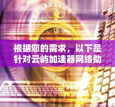 根据您的需求,以下是针对云屿加速器网络助手的详细总结 根据您的需求,以下是针对云屿加速器网络助手的详细总结