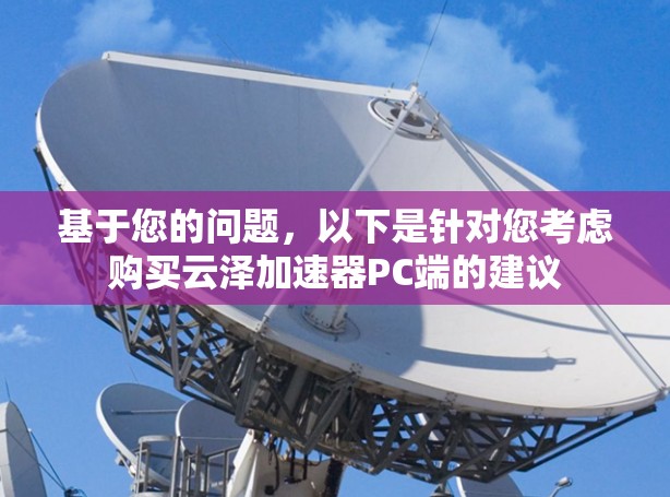 基于您的问题，以下是针对您考虑购买云泽加速器PC端的建议