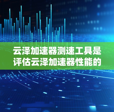 云泽加速器测速工具是评估云泽加速器性能的工具，帮助用户了解其在数据存储和处理方面的表现。以下是对这些测速工具的系统总结