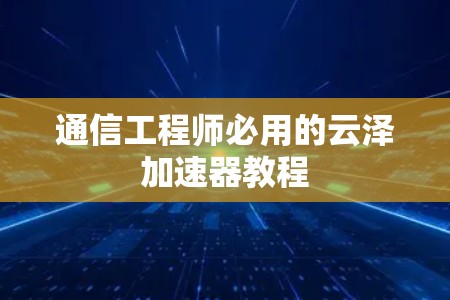 通信工程师必用的云泽加速器教程