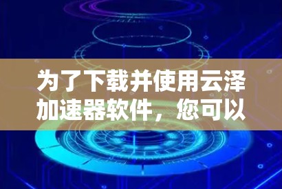 为了下载并使用云泽加速器软件，您可以按照以下步骤操作