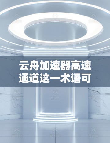 云舟加速器高速通道这一术语可能涉及到多个技术领域，具体含义可能因上下文而异。以下是一些可能的解释和应用场景