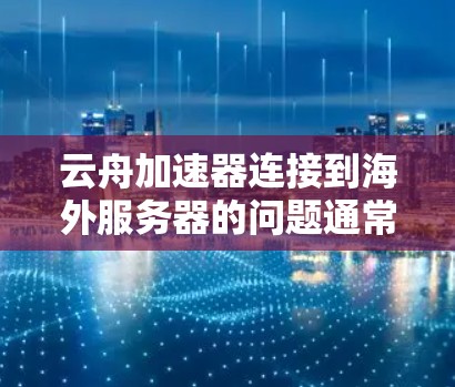 云舟加速器连接到海外服务器的问题通常与网络连接和服务器状态有关。以下是一些可能的解决方法和注意事项