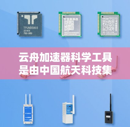 云舟加速器科学工具是由中国航天科技集团独立开发的，用于解决微分方程和流体动力学问题的加速器。以下是对该工具的详细总结