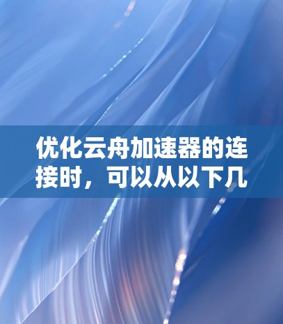 优化云舟加速器的连接时，可以从以下几个方面入手