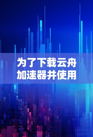 为了下载云舟加速器并使用它,您可以按照以下步骤进行 为了下载云舟加速器并使用它,您可以按照以下步骤进行