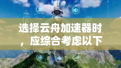 选择云舟加速器时，应综合考虑以下因素
