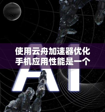 使用云舟加速器优化手机应用性能是一个可行且有效的步骤，以下是对该过程的详细指南