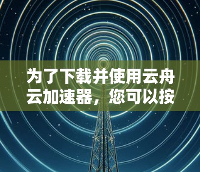 为了下载并使用云舟云加速器,您可以按照以下步骤操作 为了下载并使用云舟云加速器,您可以按照以下步骤操作