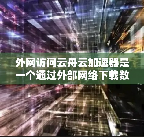 外网访问云舟云加速器是一个通过外部网络下载数据或文件的工具，通常支持HTTP、FTP、SFTP和VTT等协议。以下是一步步的指导