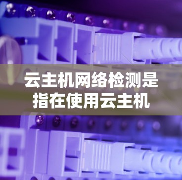 云主机网络检测是指在使用云主机服务时对云主机网络进行监控和分析，以确保网络的稳定性和性能。以下是对云主机网络检测的详细分析