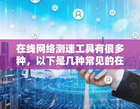 在线网络测速工具有很多种，以下是几种常见的在线网络测试工具及其特点