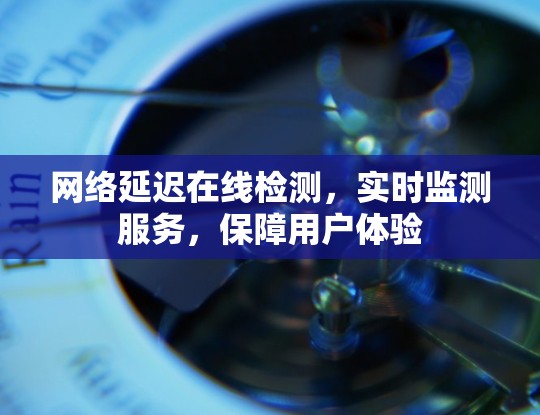 网络延迟在线检测,实时监测服务,保障用户体验 网络延迟在线检测,实时监测服务,保障用户体验