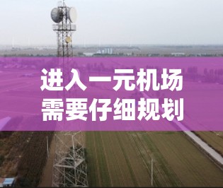 进入一元机场需要仔细规划和准备，以下是一步步的指南