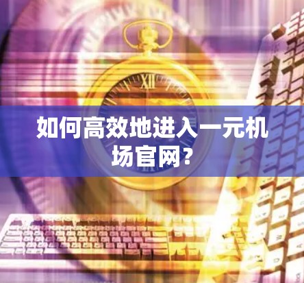 如何高效地进入一元机场官网？