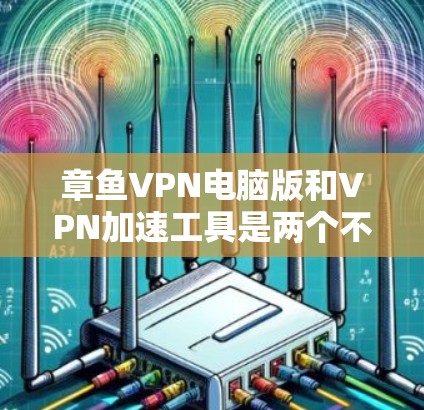 章鱼VPN电脑版和VPN加速工具是两个不同的概念,但它们在某些方面有共同之处。以下是对它们的详细比较和总结 章鱼VPN电脑版和VPN加速工具是两个不同的概念,但它们在某些方面有共同之处。以下是对它们的详细比较和总结