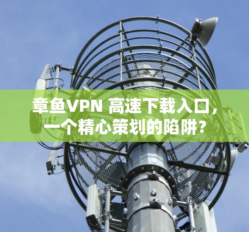 章鱼VPN 高速下载入口,一个精心策划的陷阱? 章鱼VPN 高速下载入口,一个精心策划的陷阱?