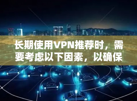 长期使用VPN推荐时，需要考虑以下因素，以确保网络的安全性和稳定性