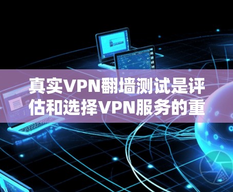 真实VPN翻墙测试是评估和选择VPN服务的重要环节，涉及技术分析和安全评估。以下是对真实VPN翻墙测试的详细说明
