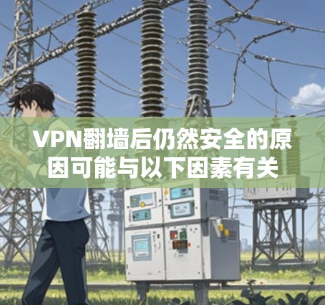 VPN翻墙后仍然安全的原因可能与以下因素有关
