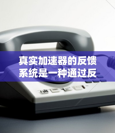 真实加速器的反馈系统是一种通过反馈技术来优化加速度控制的控制方法，旨在提高车辆的驾驶舒适性。以下是该系统的详细解释