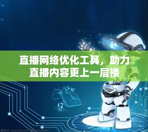 直播网络优化工具,助力直播内容更上一层楼 直播网络优化工具,助力直播内容更上一层楼