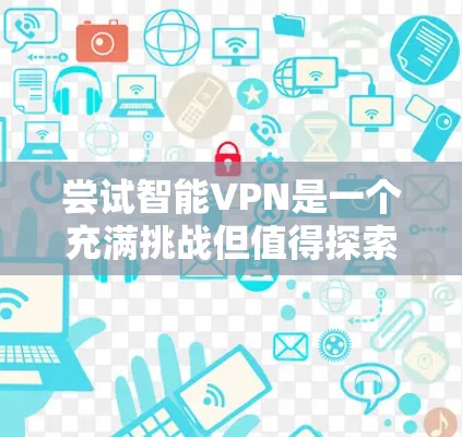 尝试智能VPN是一个充满挑战但值得探索的尝试,以下是一步步的指南,帮助你顺利进行 尝试智能VPN是一个充满挑战但值得探索的尝试,以下是一步步的指南,帮助你顺利进行