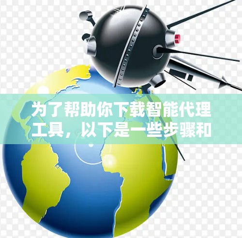 为了帮助你下载智能代理工具,以下是一些步骤和建议 为了帮助你下载智能代理工具,以下是一些步骤和建议
