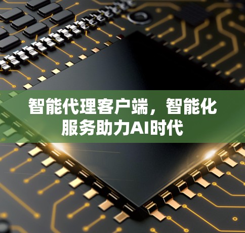 智能代理客户端，智能化服务助力AI时代