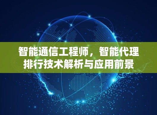 智能通信工程师,智能代理排行技术解析与应用前景 智能通信工程师,智能代理排行技术解析与应用前景