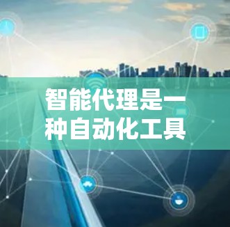 智能代理是一种自动化工具，帮助用户处理大量重复的任务，节省时间和减少错误。以下是一步步的指南，帮助您更好地理解和使用智能代理