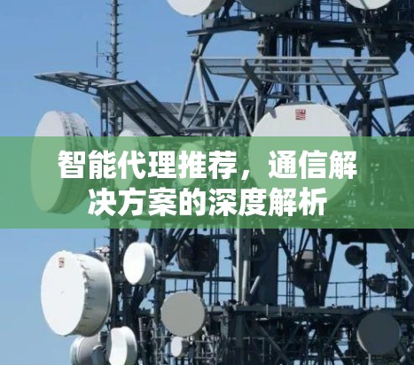 智能代理推荐，通信解决方案的深度解析