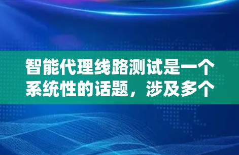 智能代理线路测试是一个系统性的话题，涉及多个方面的知识和技能。以下是一个分步骤的总结，帮助您更好地理解和掌握智能代理线路测试的相关内容