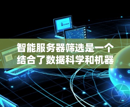 智能服务器筛选是一个结合了数据科学和机器学习的智能技术,旨在优化服务器资源分配,提高资源利用率和服务器可用性。以下是逐步的解释和总结 智能服务器筛选是一个结合了数据科学和机器学习的智能技术,旨在优化服务器资源分配,提高资源利用率和服务器可用性。以下是逐步的解释和总结
