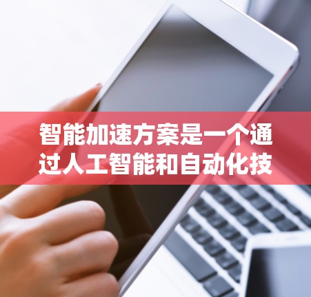 智能加速方案是一个通过人工智能和自动化技术来提升计算效率和处理速度的系统性计划。以下是对智能加速方案的详细介绍 智能加速方案是一个通过人工智能和自动化技术来提升计算效率和处理速度的系统性计划。以下是对智能加速方案的详细介绍