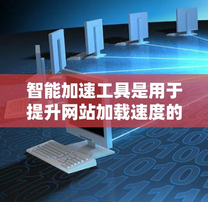 智能加速工具是用于提升网站加载速度的工具，通过分析和优化网页内容，减少延迟和广告。以下是对智能加速工具的详细分析，帮助你做出正确的选择