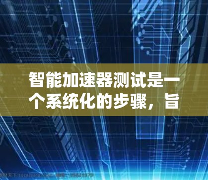 智能加速器测试是一个系统化的步骤，旨在评估智能加速器的性能和功能。以下是对智能加速器测试的详细指南