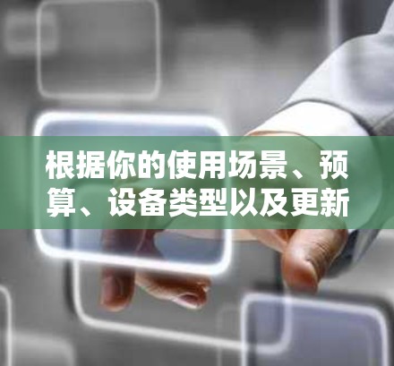 根据你的使用场景、预算、设备类型以及更新和兼容性等因素，以下是一些建议