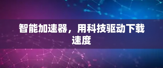 智能加速器,用科技驱动下载速度 智能加速器,用科技驱动下载速度