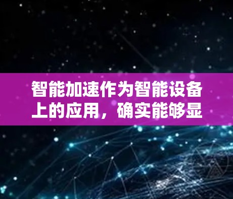 智能加速作为智能设备上的应用，确实能够显著提升用户的工作效率和生活质量。以下是对智能加速的详细分析和总结