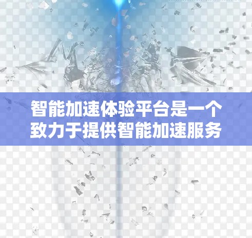 智能加速体验平台是一个致力于提供智能加速服务的综合解决方案,旨在通过先进的技术手段,优化设备性能和处理任务效率。以下是对该平台的详细分析 智能加速体验平台是一个致力于提供智能加速服务的综合解决方案,旨在通过先进的技术手段,优化设备性能和处理任务效率。以下是对该平台的详细分析