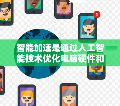 智能加速是通过人工智能技术优化电脑硬件和软件，提高运行效率的一种方式。它可以自动运行优先级较高的软件和程序，优化资源使用，从而提升电脑性能。以下是对其效果的详细分析