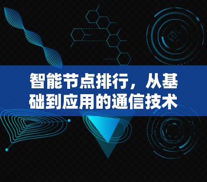 智能节点排行,从基础到应用的通信技术 智能节点排行,从基础到应用的通信技术