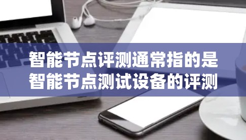 智能节点评测通常指的是智能节点测试设备的评测,这些设备主要用于测试和监控智能节点系统的性能,以确保其稳定和安全运行。以下是一些智能节点测试设备的评测要点 智能节点评测通常指的是智能节点测试设备的评测,这些设备主要用于测试和监控智能节点系统的性能,以确保其稳定和安全运行。以下是一些智能节点测试设备的评测要点