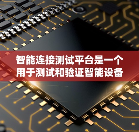 智能连接测试平台是一个用于测试和验证智能设备之间连接的系统，支持多种连接模式和设备类型，如物联网设备、边缘计算设备和智能家居设备。以下是关于该平台的详细分析